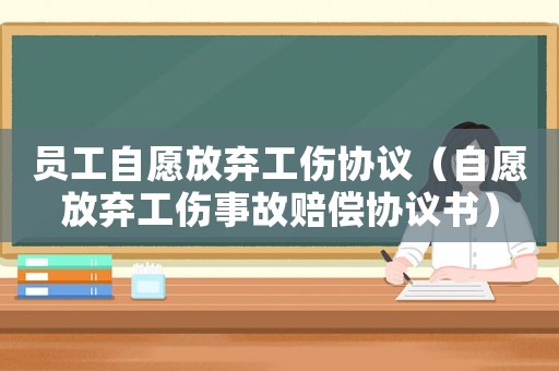 員工自愿放棄工傷協議（自愿放棄工傷事故賠償協議書）