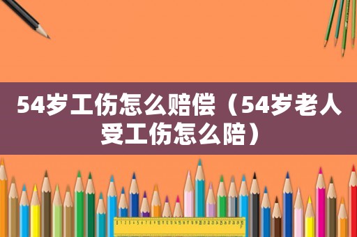 54歲工傷怎么賠償（54歲老人受工傷怎么陪）