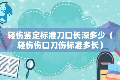 輕傷鑒定標準刀口長深多少（輕傷傷口刀傷標準多長）