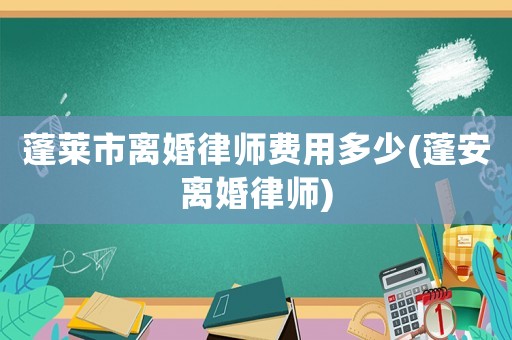 蓬萊市離婚律師費用多少(蓬安離婚律師)