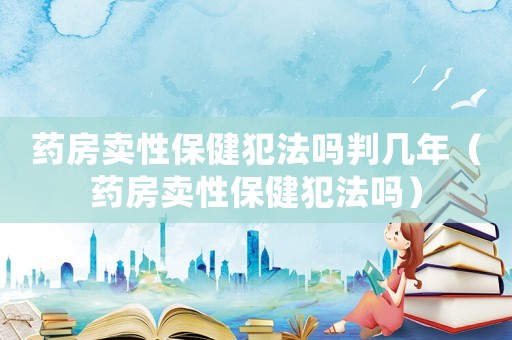藥房賣性保健犯法嗎判幾年（藥房賣性保健犯法嗎）