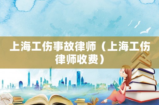 上海工傷事故律師（上海工傷律師收費(fèi)）