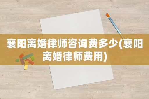襄陽離婚律師咨詢費(fèi)多少(襄陽離婚律師費(fèi)用)