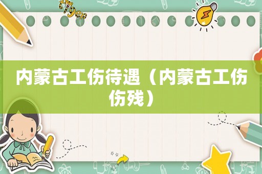 內蒙古工傷待遇（內蒙古工傷傷殘）