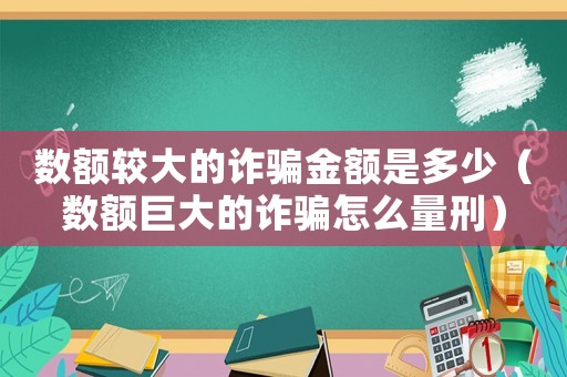 數(shù)額較大的詐騙金額是多少（數(shù)額巨大的詐騙怎么量刑）