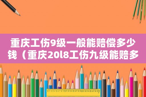 重慶工傷9級一般能賠償多少錢（重慶20l8工傷九級能賠多少錢）