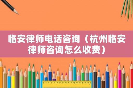 臨安律師電話咨詢（杭州臨安律師咨詢怎么收費）