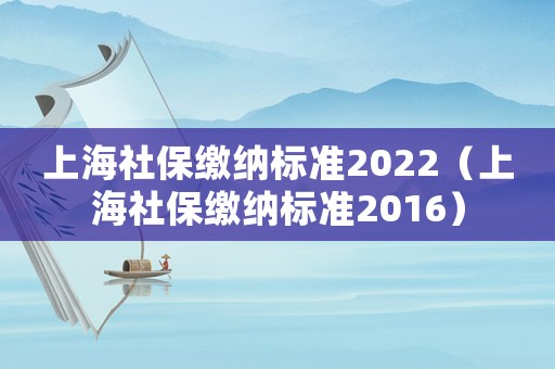 上海社保繳納標(biāo)準(zhǔn)2022（上海社保繳納標(biāo)準(zhǔn)2016）