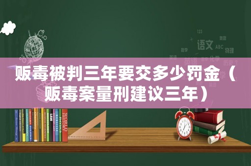 販毒被判三年要交多少罰金（販毒案量刑建議三年）