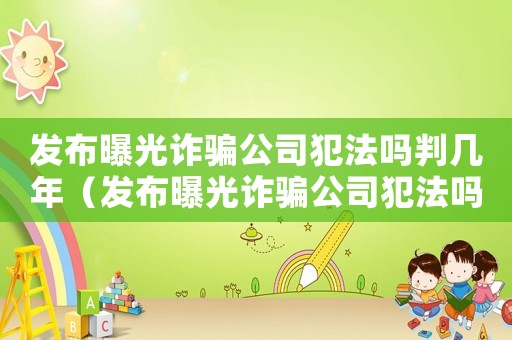 發(fā)布曝光詐騙公司犯法嗎判幾年（發(fā)布曝光詐騙公司犯法嗎）