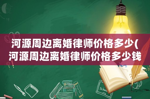 河源周邊離婚律師價(jià)格多少(河源周邊離婚律師價(jià)格多少錢(qián))