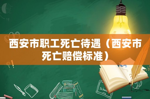 西安市職工死亡待遇（西安市死亡賠償標(biāo)準(zhǔn)）