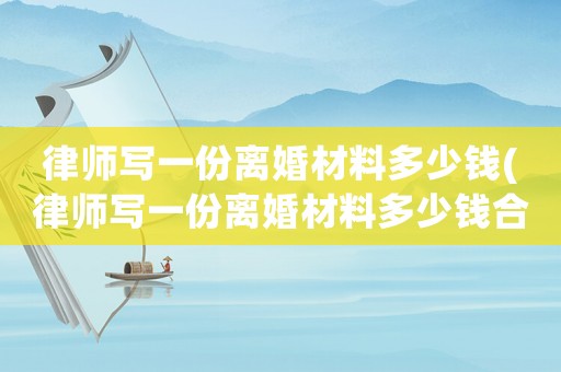 律師寫一份離婚材料多少錢(律師寫一份離婚材料多少錢合適)