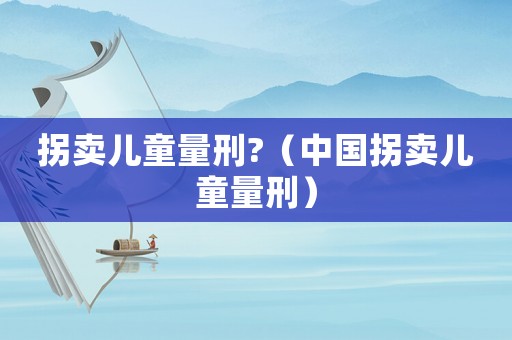 拐賣兒童量刑?（中國拐賣兒童量刑）