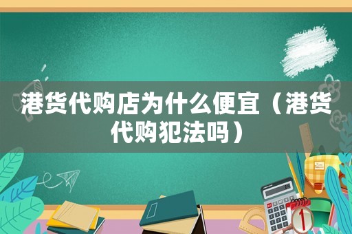港貨代購店為什么便宜（港貨代購犯法嗎）