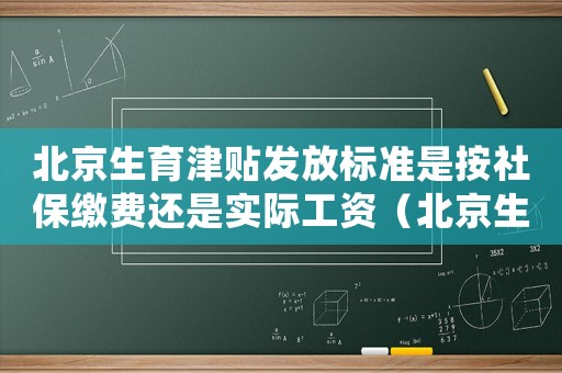 北京生育津貼發放標準是按社保繳費還是實際工資（北京生育津貼發放標準）