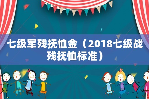 七級軍殘撫恤金（2018七級戰(zhàn)殘撫恤標(biāo)準(zhǔn)）