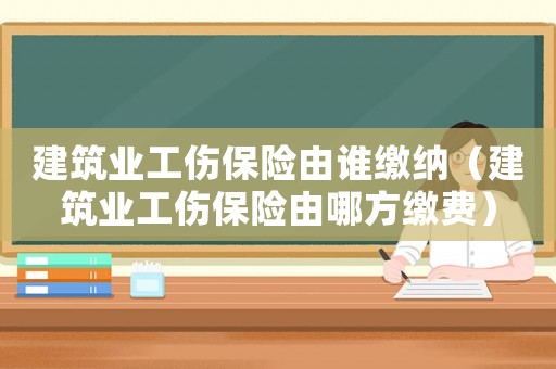 建筑業工傷保險由誰繳納（建筑業工傷保險由哪方繳費）