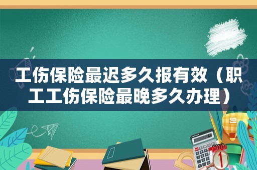 工傷保險最遲多久報有效（職工工傷保險最晚多久辦理）