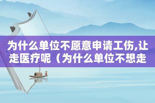 為什么單位不愿意申請工傷,讓走醫療呢（為什么單位不想走工傷）