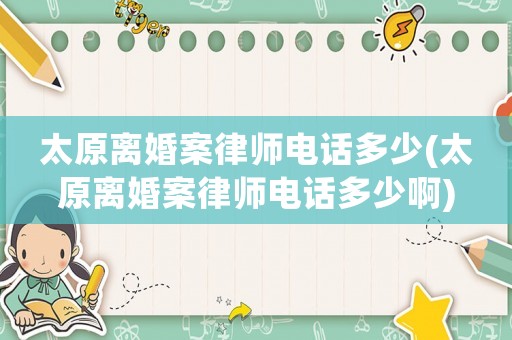 太原離婚案律師電話多少(太原離婚案律師電話多少啊)