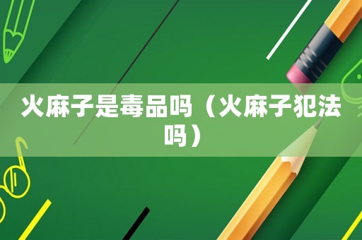 火麻子是毒品嗎（火麻子犯法嗎）