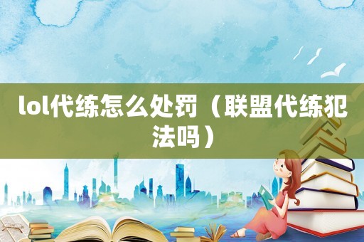 lol代練怎么處罰（聯(lián)盟代練犯法嗎）