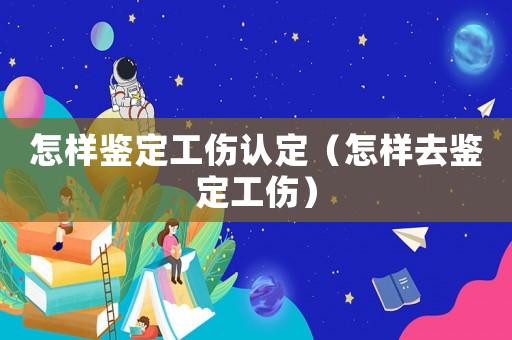 怎樣鑒定工傷認定（怎樣去鑒定工傷）