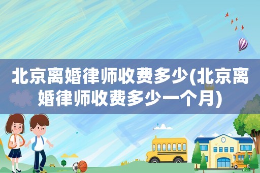 北京離婚律師收費多少(北京離婚律師收費多少一個月)