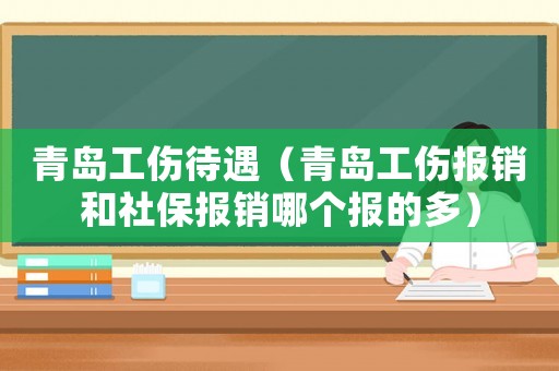 青島工傷待遇（青島工傷報(bào)銷和社保報(bào)銷哪個報(bào)的多）