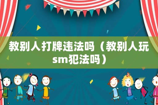 教別人打牌違法嗎（教別人玩sm犯法嗎）