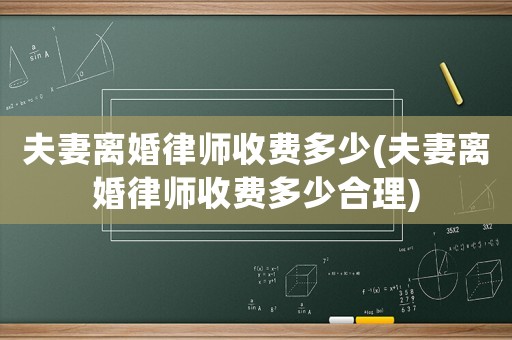 夫妻離婚律師收費(fèi)多少(夫妻離婚律師收費(fèi)多少合理)