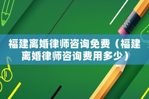 福建離婚律師咨詢免費（福建離婚律師咨詢費用多少）