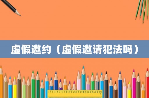 虛假邀約（虛假邀請(qǐng)犯法嗎）