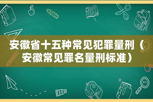 安徽省十五種常見犯罪量刑（安徽常見罪名量刑標(biāo)準(zhǔn)）