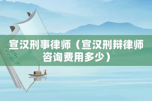宣漢刑事律師（宣漢刑辯律師咨詢費用多少）