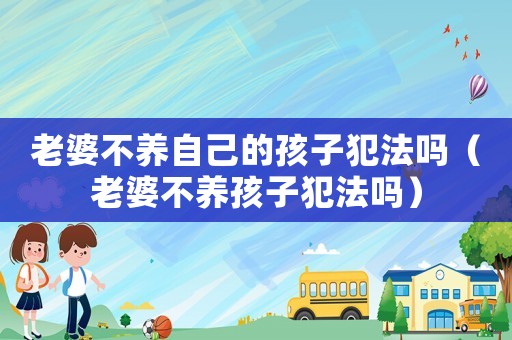 老婆不養自己的孩子犯法嗎（老婆不養孩子犯法嗎）