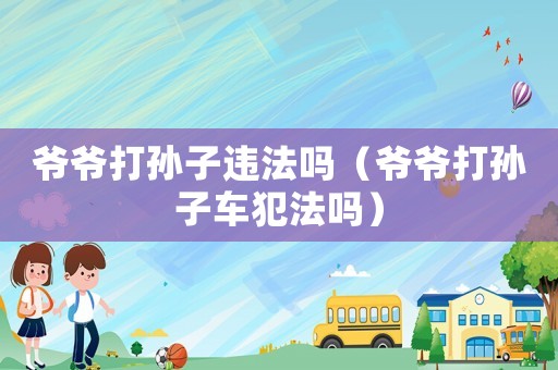 爺爺打孫子違法嗎（爺爺打孫子車犯法嗎）
