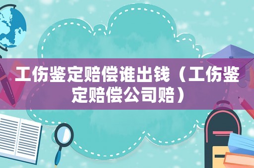 工傷鑒定賠償誰出錢（工傷鑒定賠償公司賠）