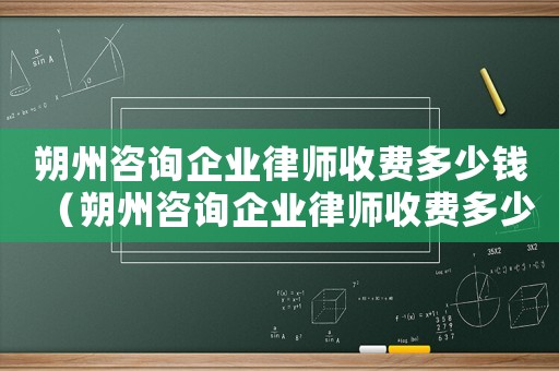 朔州咨詢企業(yè)律師收費(fèi)多少錢（朔州咨詢企業(yè)律師收費(fèi)多少）