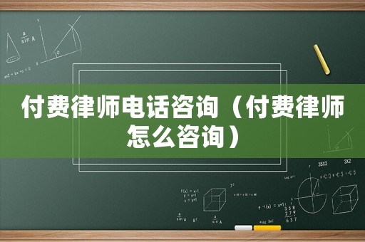 付費律師電話咨詢（付費律師怎么咨詢）