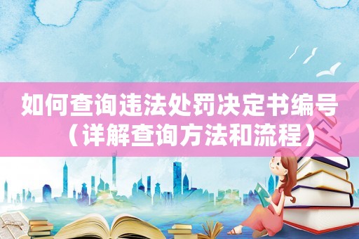 如何查詢(xún)違法處罰決定書(shū)編號(hào)（詳解查詢(xún)方法和流程）