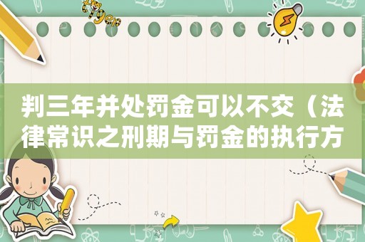判三年并處罰金可以不交（法律常識(shí)之刑期與罰金的執(zhí)行方式）