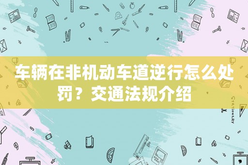 車輛在非機動車道逆行怎么處罰？交通法規介紹