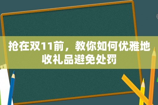 搶在雙11前，教你如何優雅地收禮品避免處罰