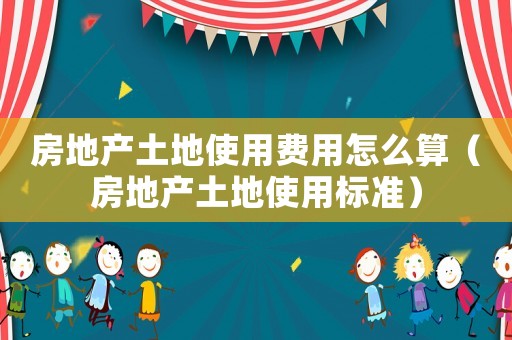 房地產土地使用費用怎么算（房地產土地使用標準）