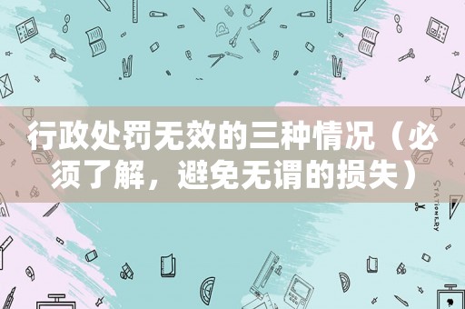 行政處罰無效的三種情況（必須了解，避免無謂的損失）