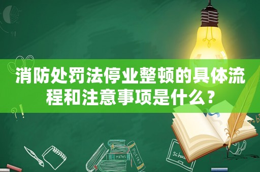 消防處罰法停業整頓的具體流程和注意事項是什么？
