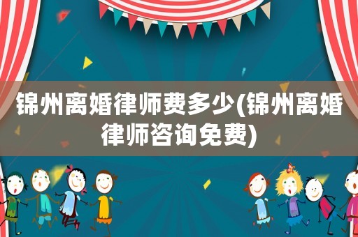 錦州離婚律師費(fèi)多少(錦州離婚律師咨詢免費(fèi))
