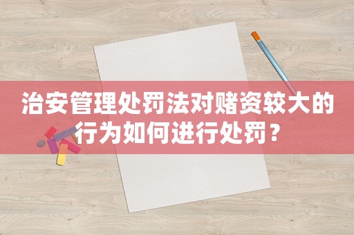 治安管理處罰法對賭資較大的行為如何進行處罰？